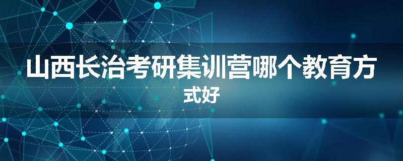 山西长治考研集训营哪个教育方式好