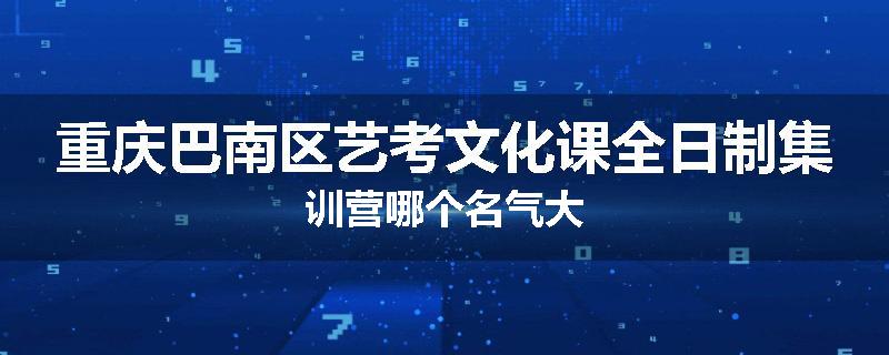 重庆巴南区艺考文化课全日制集训营哪个名气大