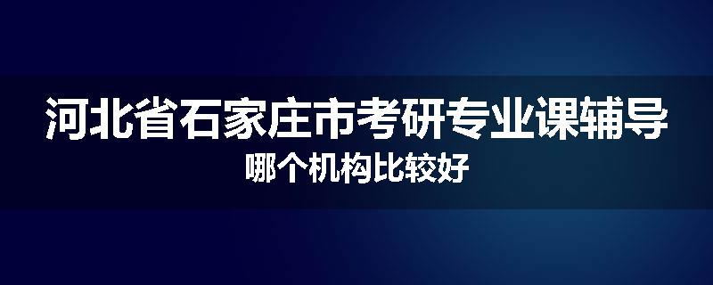 河北省石家庄市考研专业课辅导哪个机构比较好