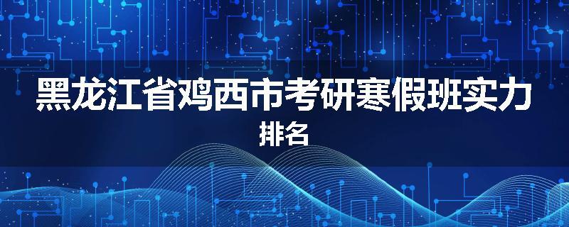 黑龙江省鸡西市考研寒假班实力排名