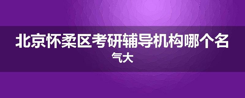 北京怀柔区考研辅导机构哪个名气大