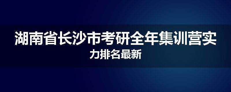 湖南省长沙市考研全年集训营实力排名最新
