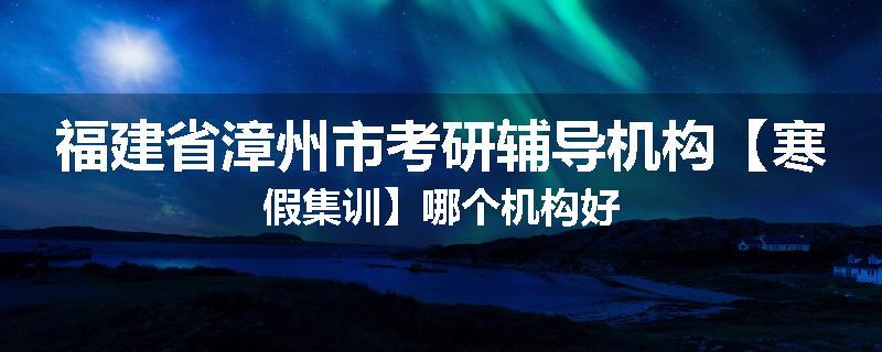 福建省漳州市考研辅导机构【寒假集训】哪个机构好