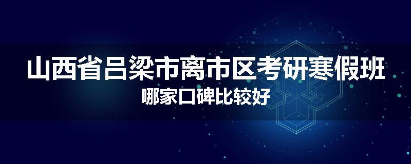 山西省吕梁市离市区考研寒假班哪家口碑比较好