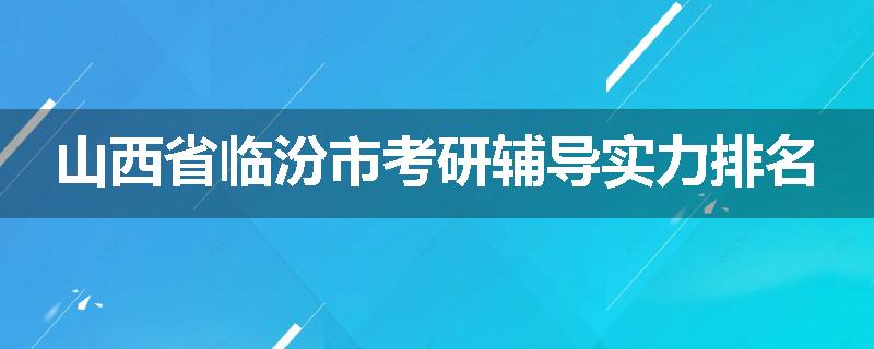 山西省临汾市考研辅导实力排名