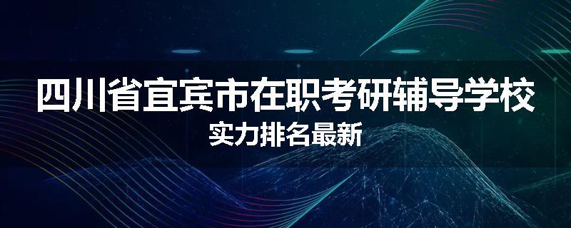 四川省宜宾市在职考研辅导学校实力排名最新