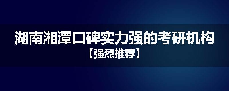湖南湘潭口碑实力强的考研机构【强烈推荐】