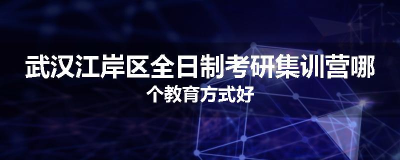 武汉江岸区全日制考研集训营哪个教育方式好