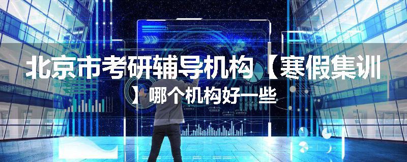 北京市考研辅导机构【寒假集训】哪个机构好一些