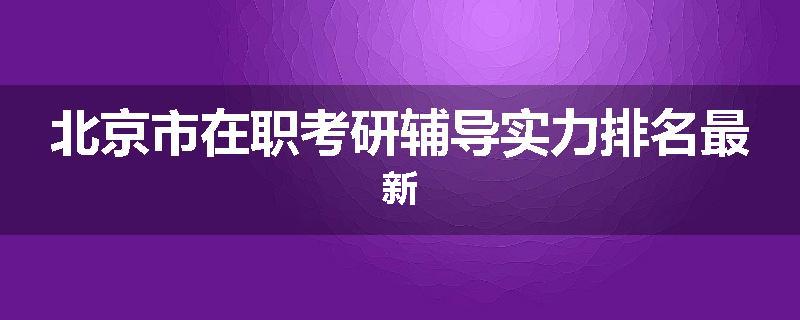 北京市在职考研辅导实力排名最新