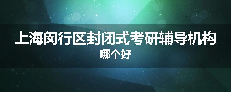 上海闵行区封闭式考研辅导机构哪个好