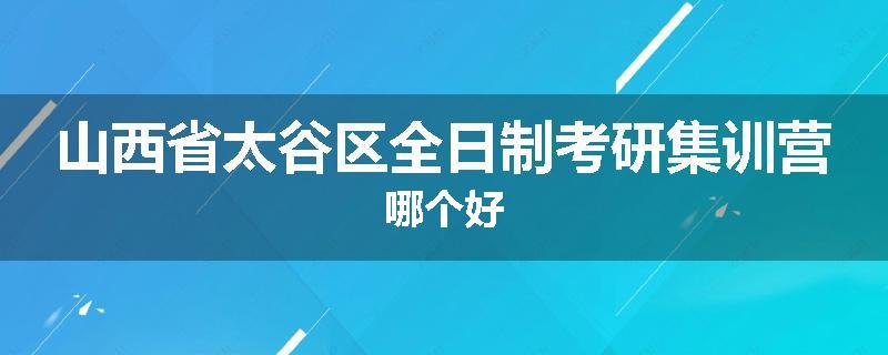 山西省太谷区全日制考研集训营哪个好