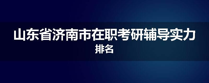 山东省济南市在职考研辅导实力排名