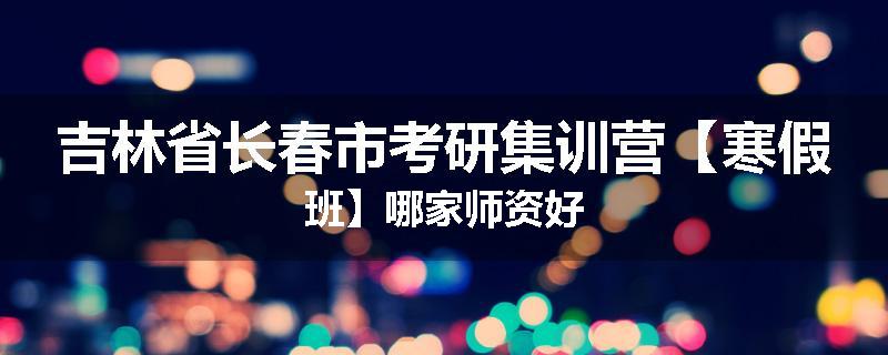 吉林省长春市考研集训营【寒假班】哪家师资好
