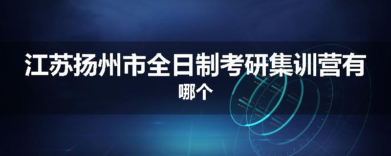 江苏扬州市全日制考研集训营有哪个