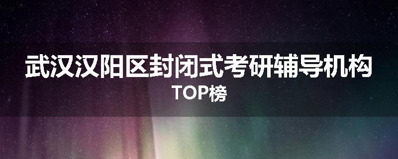 武汉汉阳区封闭式考研辅导机构TOP榜