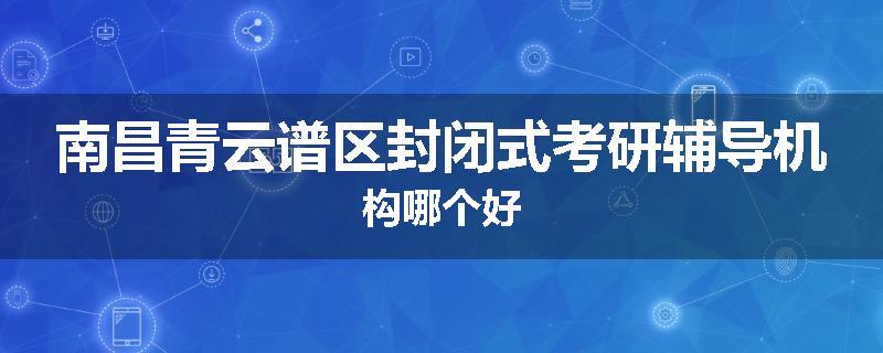 南昌青云谱区封闭式考研辅导机构哪个好