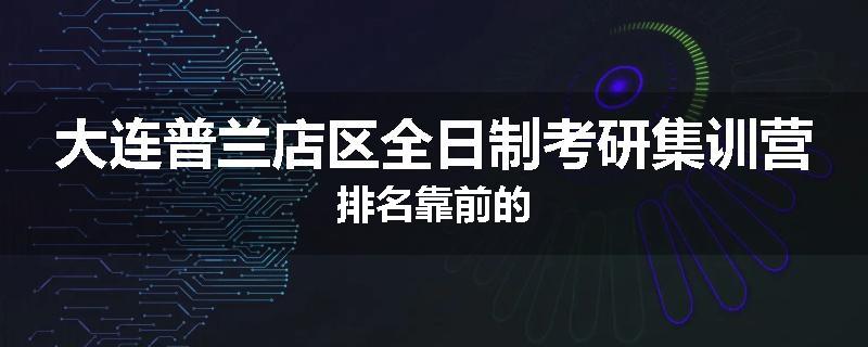 大连普兰店区全日制考研集训营排名靠前的