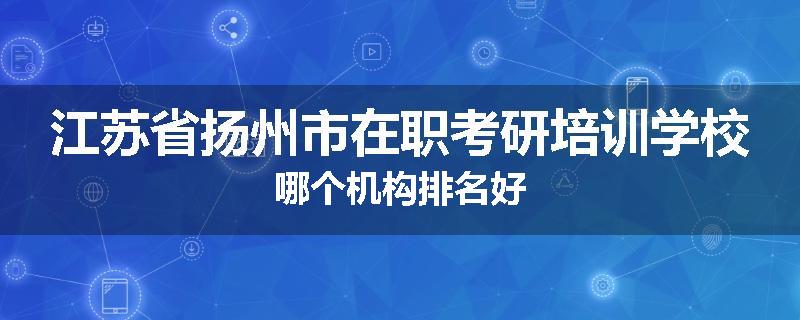 江苏省扬州市在职考研培训学校哪个机构排名好