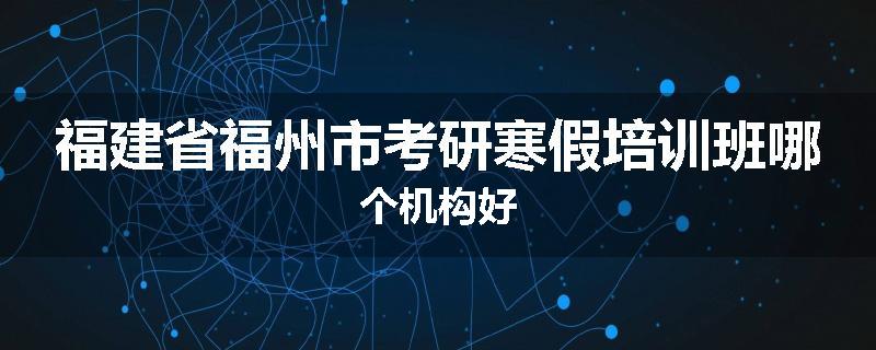 福建省福州市考研寒假培训班哪个机构好