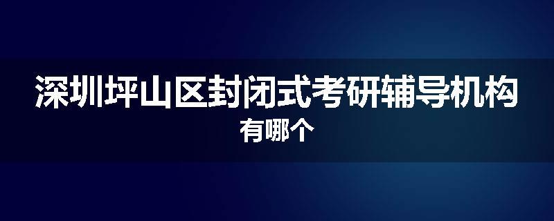 深圳坪山区封闭式考研辅导机构有哪个