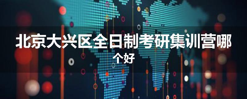 北京大兴区全日制考研集训营哪个好