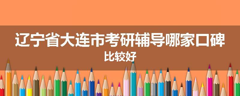辽宁省大连市考研辅导哪家口碑比较好