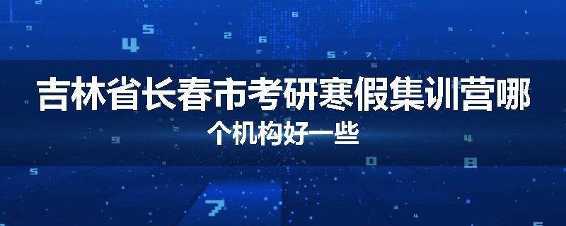吉林省长春市考研寒假集训营哪个机构好一些