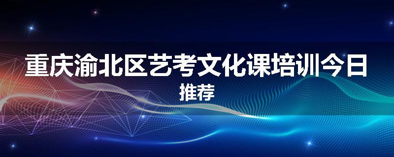 重庆渝北区艺考文化课培训今日推荐