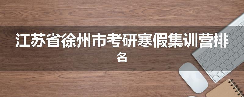 江苏省徐州市考研寒假集训营排名