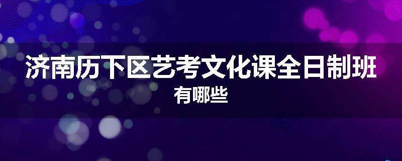 济南历下区艺考文化课全日制班有哪些