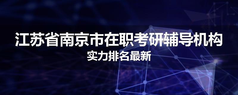 江苏省南京市在职考研辅导机构实力排名最新