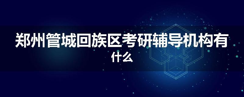 郑州管城回族区考研辅导机构有什么