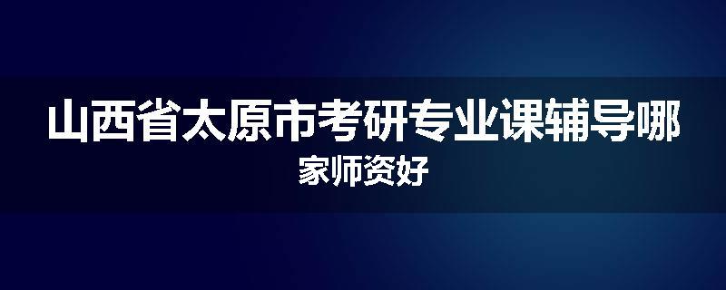 山西省太原市考研专业课辅导哪家师资好
