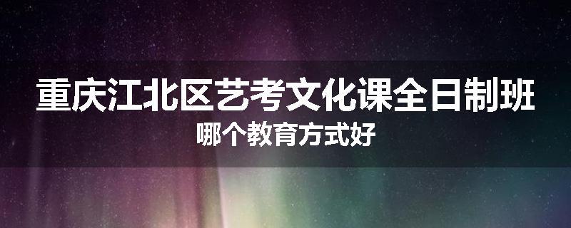 重庆江北区艺考文化课全日制班哪个教育方式好
