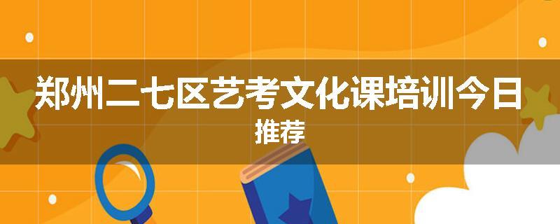 郑州二七区艺考文化课培训今日推荐