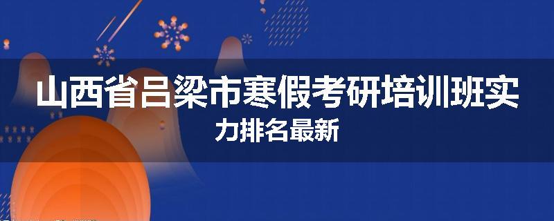 山西省吕梁市寒假考研培训班实力排名最新