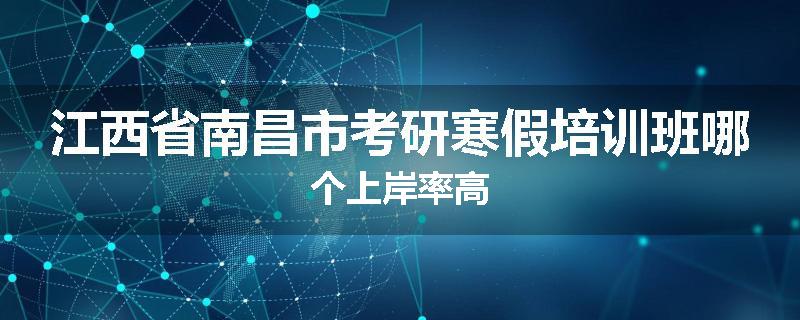 江西省南昌市考研寒假培训班哪个上岸率高
