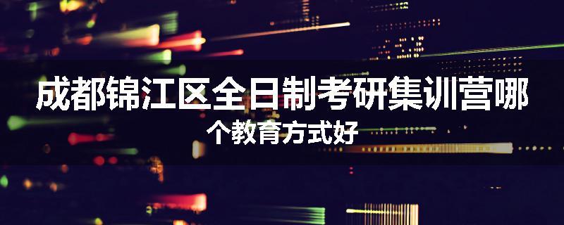 成都锦江区全日制考研集训营哪个教育方式好