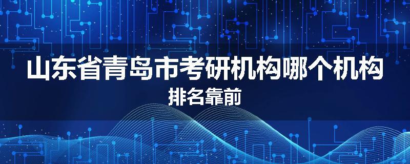 山东省青岛市考研机构哪个机构排名靠前