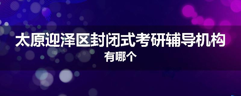 太原迎泽区封闭式考研辅导机构有哪个