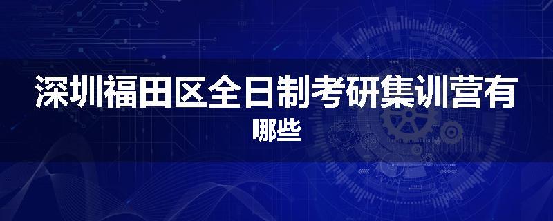 深圳福田区全日制考研集训营有哪些