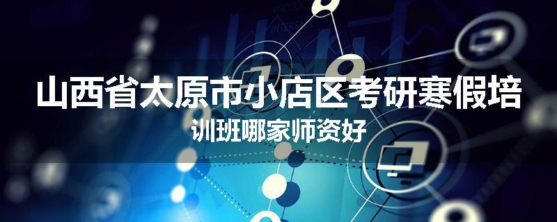 山西省太原市小店区考研寒假培训班哪家师资好