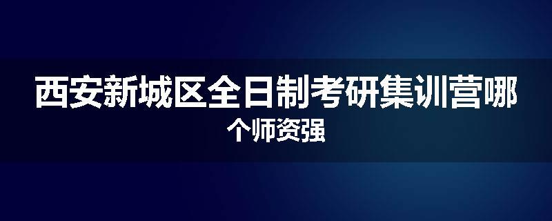 西安新城区全日制考研集训营哪个师资强