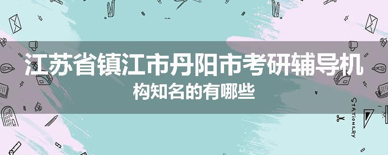 江苏省镇江市丹阳市考研辅导机构知名的有哪些