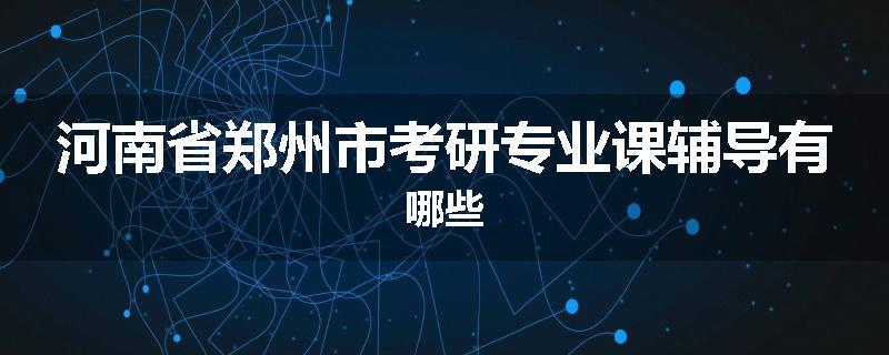 河南省郑州市考研专业课辅导有哪些