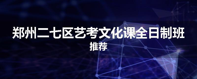 郑州二七区艺考文化课全日制班推荐