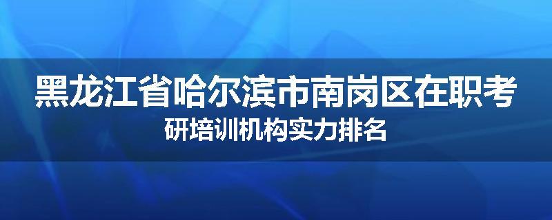 黑龙江省哈尔滨市南岗区在职考研培训机构实力排名
