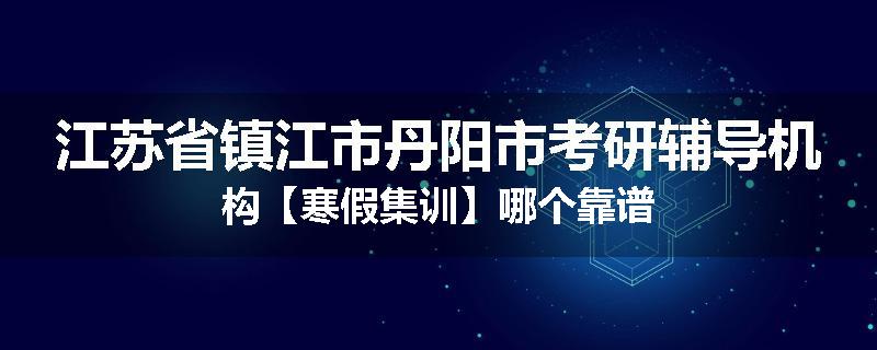 江苏省镇江市丹阳市考研辅导机构【寒假集训】哪个靠谱