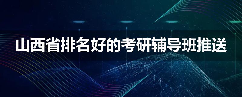 山西省排名好的考研辅导班推送